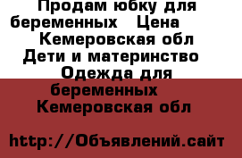 Продам юбку для беременных › Цена ­ 500 - Кемеровская обл. Дети и материнство » Одежда для беременных   . Кемеровская обл.